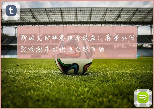 斯诺克世锦赛经济效益:赛事如何影响谢菲尔德与全球市场