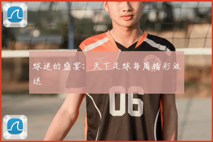球迷的盛宴:天下足球每周精彩放送