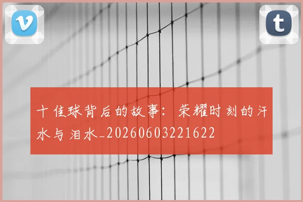 十佳球背后的故事:荣耀时刻的汗水与泪水_20260603221622