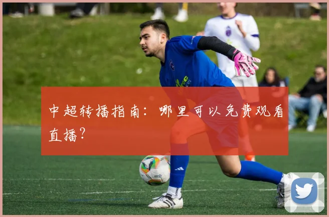 中超转播指南：哪里可以免费观看直播？