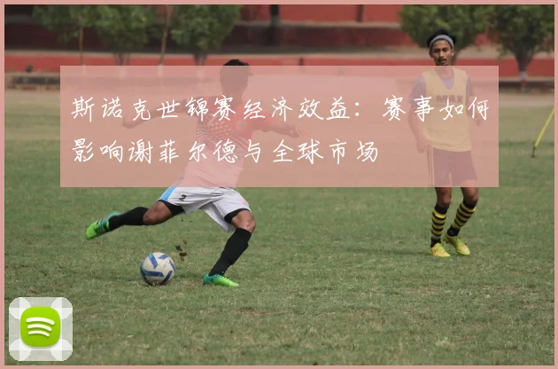 斯诺克世锦赛经济效益：赛事如何影响谢菲尔德与全球市场