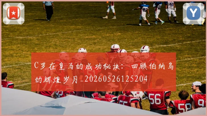 C罗在皇马的成功秘诀：回顾伯纳乌的辉煌岁月_20260526125204