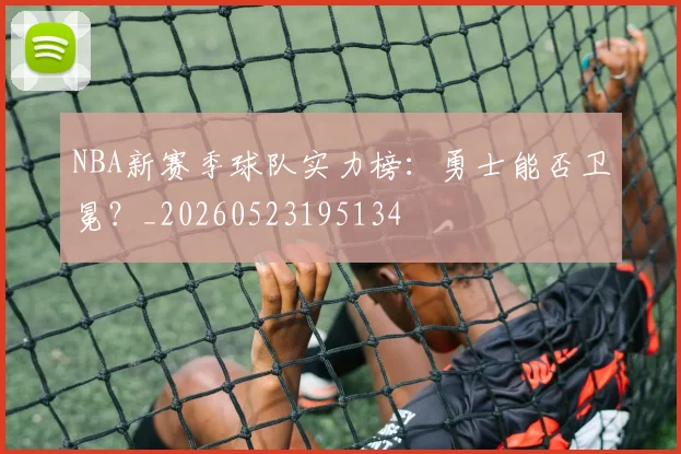 NBA新赛季球队实力榜：勇士能否卫冕？_20260523195134