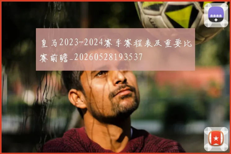 皇马2023-2024赛季赛程表及重要比赛前瞻_20260528193537