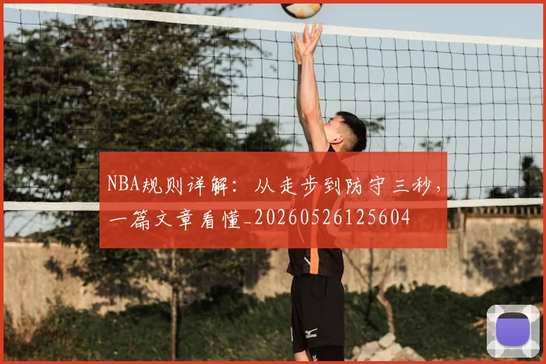 NBA规则详解:从走步到防守三秒,一篇文章看懂_20260526125604