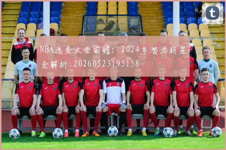 NBA选秀大会前瞻:2024年潜力新星全解析_20260523195158