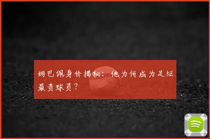 姆巴佩身价揭秘:他为何成为足坛最贵球员?