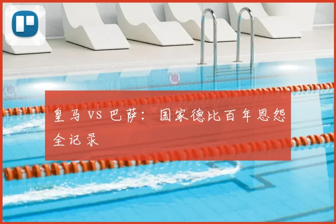 皇马 vs 巴萨:国家德比百年恩怨全记录