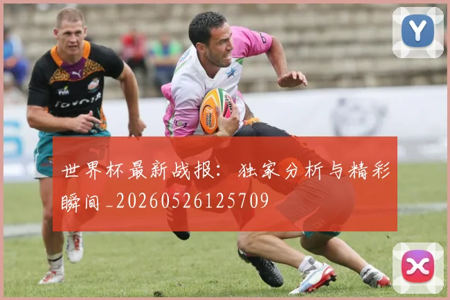 世界杯最新战报:独家分析与精彩瞬间_20260526125709