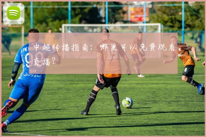 中超转播指南:哪里可以免费观看直播?