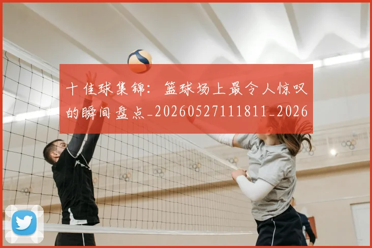 十佳球集锦:篮球场上最令人惊叹的瞬间盘点_20260527111811_20260609132448