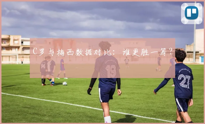 C罗与梅西数据对比:谁更胜一筹?