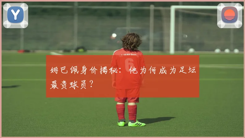 姆巴佩身价揭秘:他为何成为足坛最贵球员?