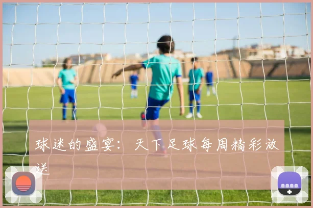 球迷的盛宴:天下足球每周精彩放送