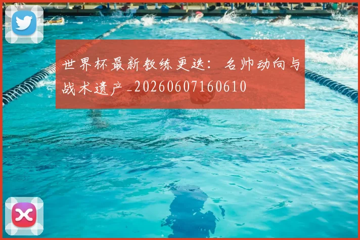 世界杯最新教练更迭:名帅动向与战术遗产_20260607160610